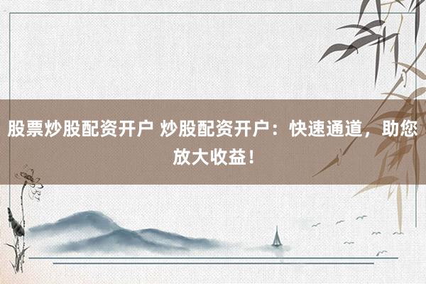 股票炒股配资开户 炒股配资开户：快速通道，助您放大收益！