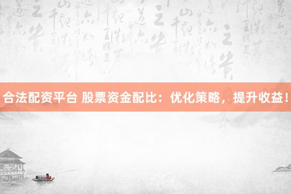 合法配资平台 股票资金配比：优化策略，提升收益！