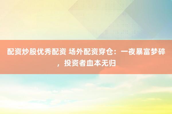 配资炒股优秀配资 场外配资穿仓：一夜暴富梦碎，投资者血本无归