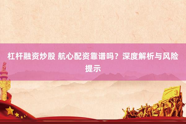 杠杆融资炒股 航心配资靠谱吗？深度解析与风险提示
