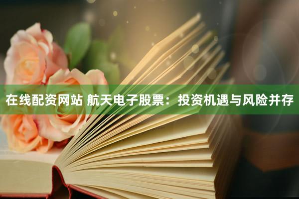 在线配资网站 航天电子股票:投资机遇与风险并存