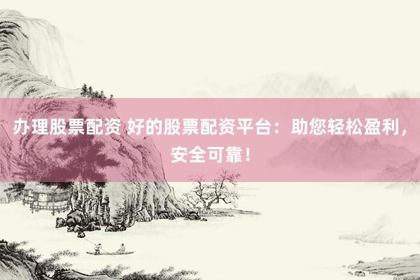 办理股票配资 好的股票配资平台：助您轻松盈利，安全可靠！