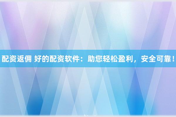配资返佣 好的配资软件：助您轻松盈利，安全可靠！