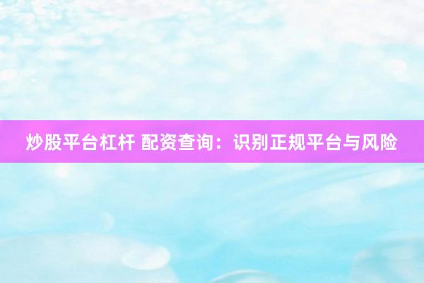 炒股平台杠杆 配资查询:识别正规平台与风险