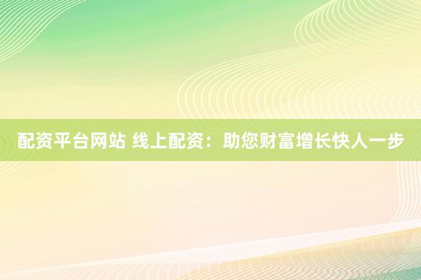 配资平台网站 线上配资：助您财富增长快人一步