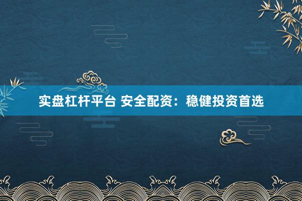实盘杠杆平台 安全配资:稳健投资首选