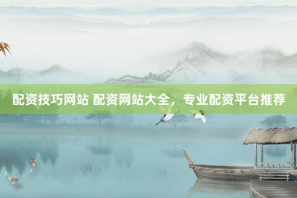 配资技巧网站 配资网站大全，专业配资平台推荐