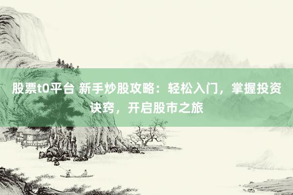 股票t0平台 新手炒股攻略:轻松入门,掌握投资诀窍,开启股市之旅