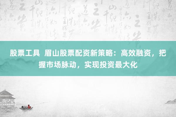 股票工具  眉山股票配资新策略：高效融资，把握市场脉动，实现投资最大化