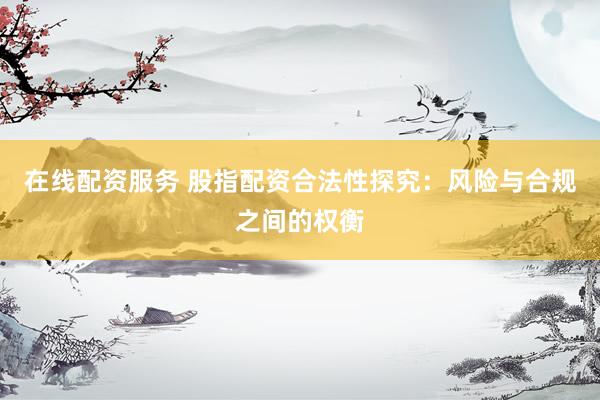 在线配资服务 股指配资合法性探究：风险与合规之间的权衡