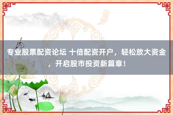 专业股票配资论坛 十倍配资开户，轻松放大资金，开启股市投资新篇章！