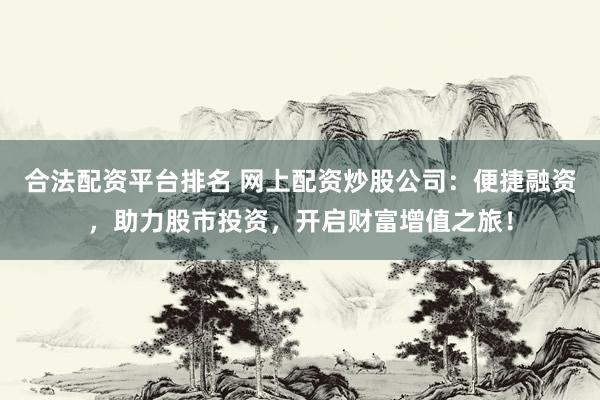 合法配资平台排名 网上配资炒股公司:便捷融资,助力股市投资,开启财富增值之旅!