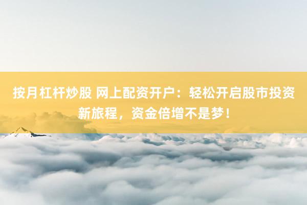 按月杠杆炒股 网上配资开户：轻松开启股市投资新旅程，资金倍增不是梦！