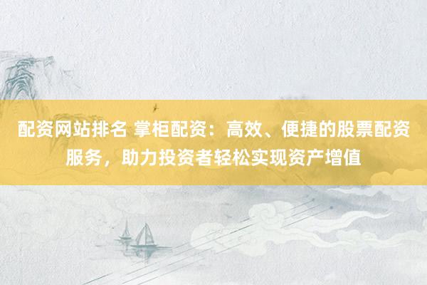 配资网站排名 掌柜配资：高效、便捷的股票配资服务，助力投资者轻松实现资产增值