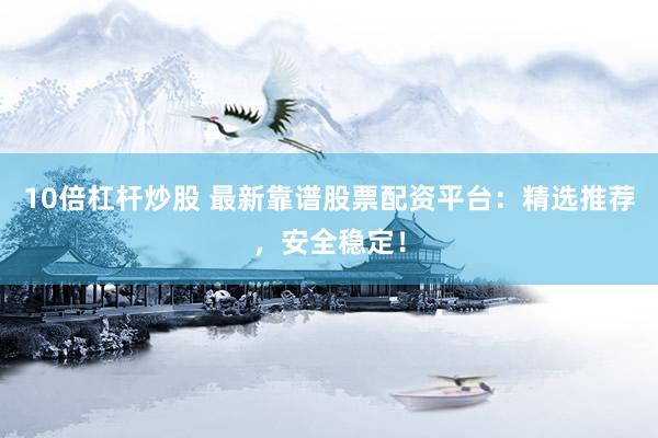 10倍杠杆炒股 最新靠谱股票配资平台：精选推荐，安全稳定！