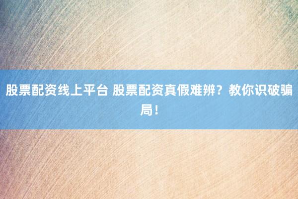 股票配资线上平台 股票配资真假难辨？教你识破骗局！