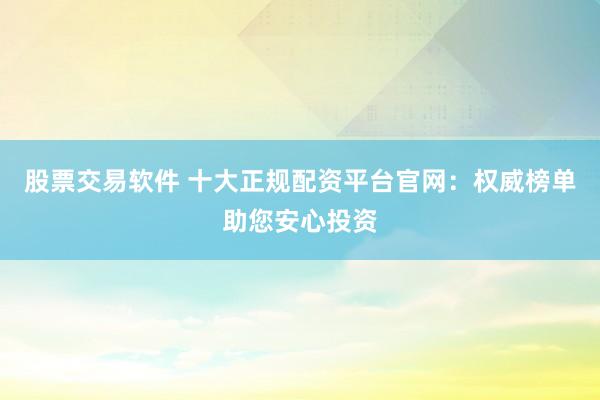 股票交易软件 十大正规配资平台官网：权威榜单助您安心投资