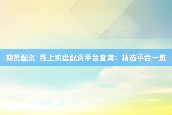 期货配资  线上实盘配资平台查询：精选平台一览