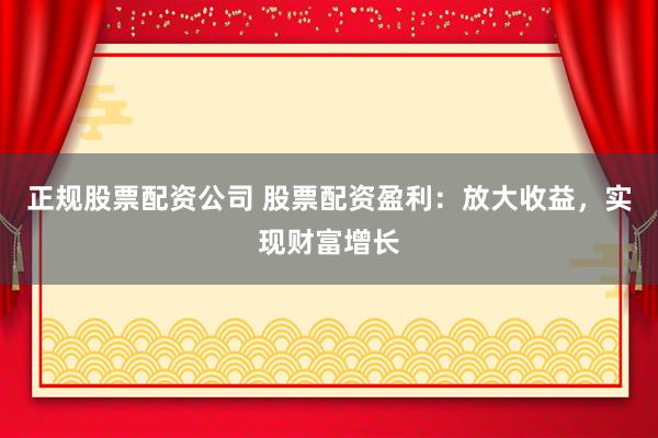 正规股票配资公司 股票配资盈利:放大收益,实现财富增长