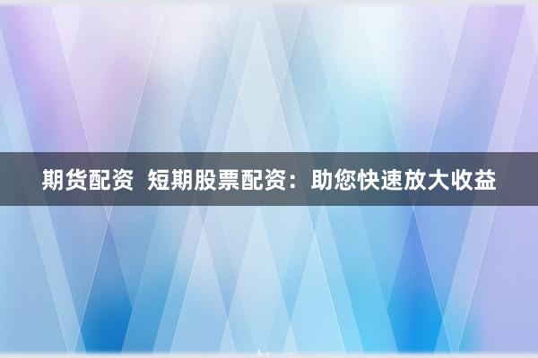 期货配资  短期股票配资：助您快速放大收益