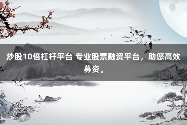 炒股10倍杠杆平台 专业股票融资平台，助您高效募资。