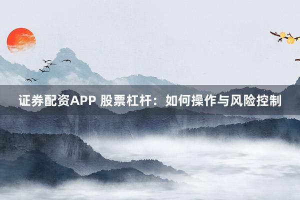 证券配资APP 股票杠杆：如何操作与风险控制