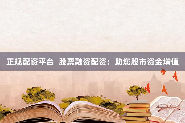 正规配资平台 股票融资配资:助您股市资金增值