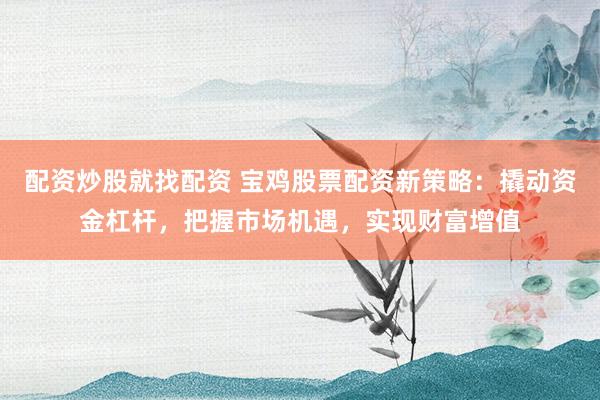 配资炒股就找配资 宝鸡股票配资新策略:撬动资金杠杆,把握市场机遇,实现财富增值